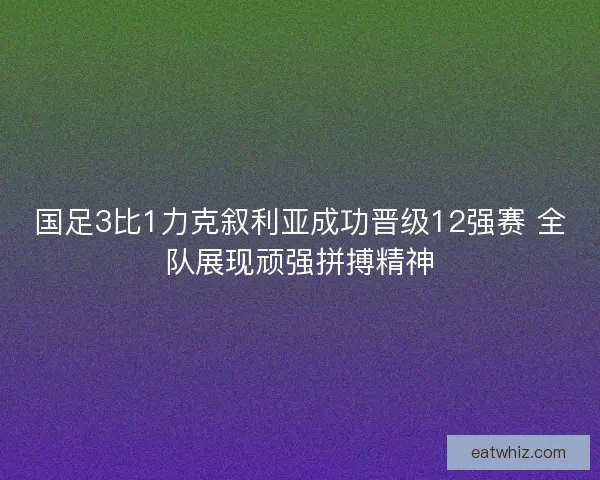国足3比1力克叙利亚成功晋级12强赛 全队展现顽强拼搏精神
