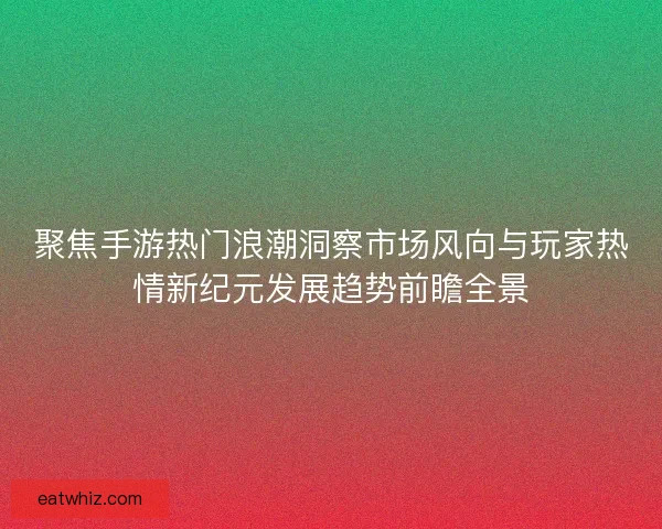 聚焦手游热门浪潮洞察市场风向与玩家热情新纪元发展趋势前瞻全景