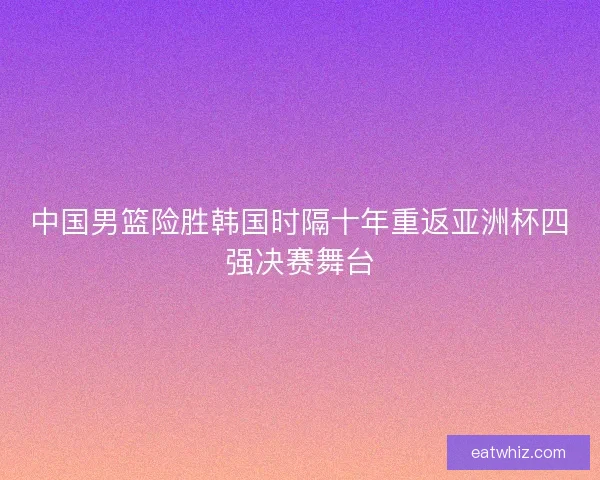 中国男篮险胜韩国时隔十年重返亚洲杯四强决赛舞台