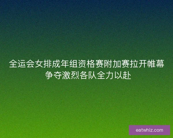 全运会女排成年组资格赛附加赛拉开帷幕 争夺激烈各队全力以赴