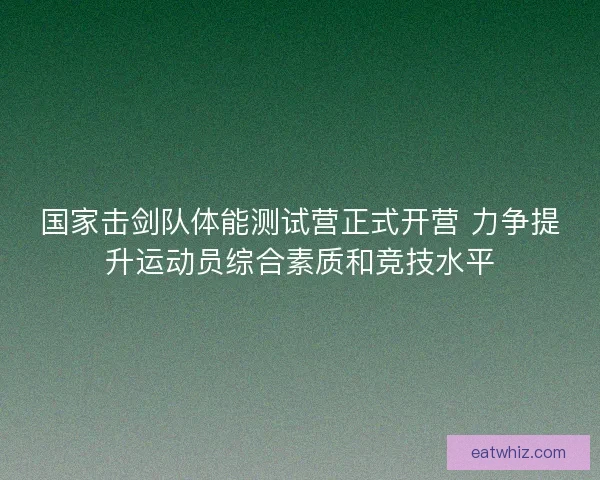 国家击剑队体能测试营正式开营 力争提升运动员综合素质和竞技水平
