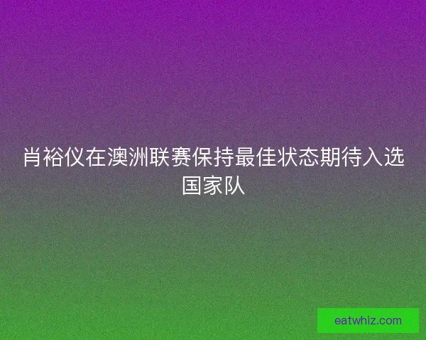 肖裕仪在澳洲联赛保持最佳状态期待入选国家队