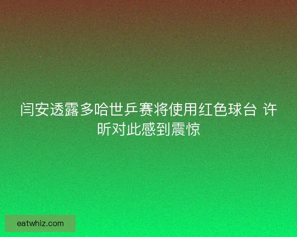 闫安透露多哈世乒赛将使用红色球台 许昕对此感到震惊
