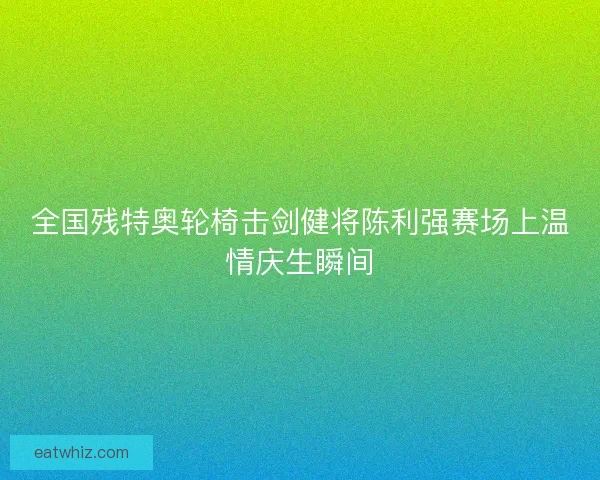 全国残特奥轮椅击剑健将陈利强赛场上温情庆生瞬间