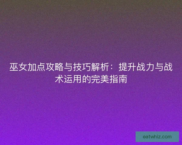 巫女加点攻略与技巧解析：提升战力与战术运用的完美指南