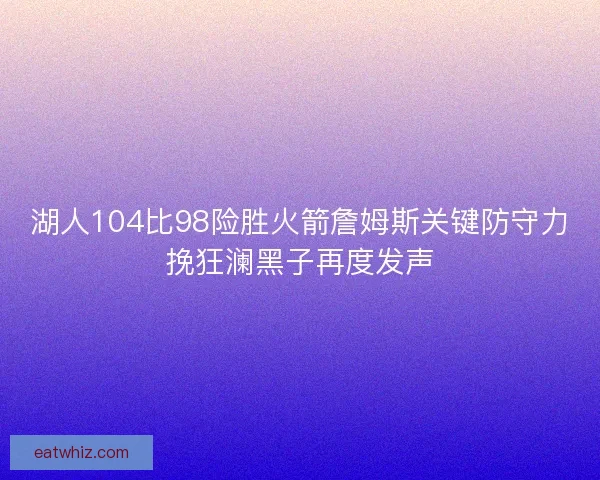 湖人104比98险胜火箭詹姆斯关键防守力挽狂澜黑子再度发声
