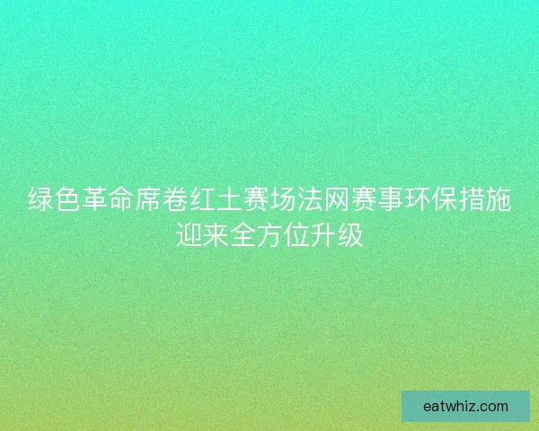 绿色革命席卷红土赛场法网赛事环保措施迎来全方位升级