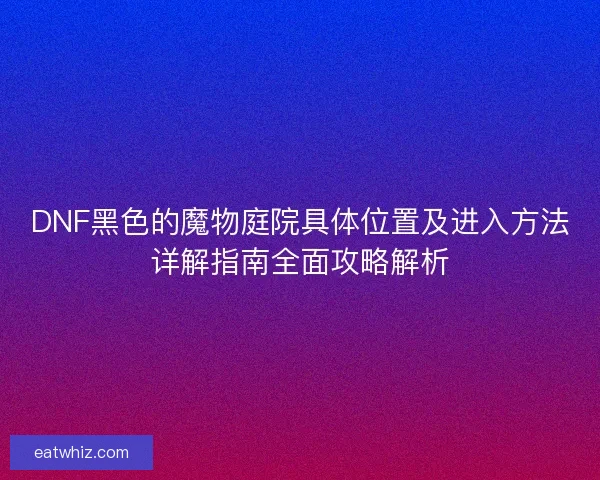 DNF黑色的魔物庭院具体位置及进入方法详解指南全面攻略解析