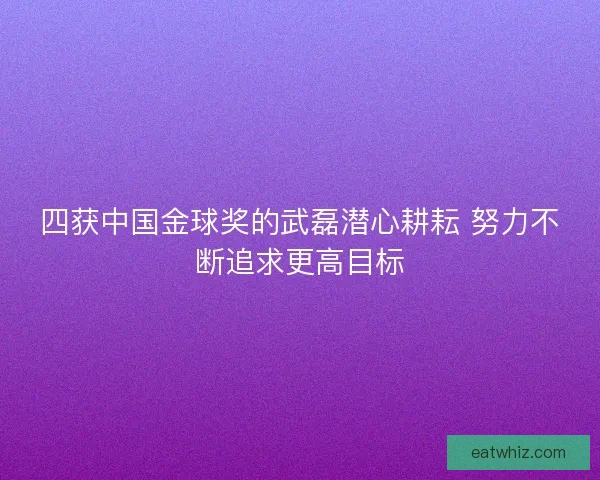 四获中国金球奖的武磊潜心耕耘 努力不断追求更高目标