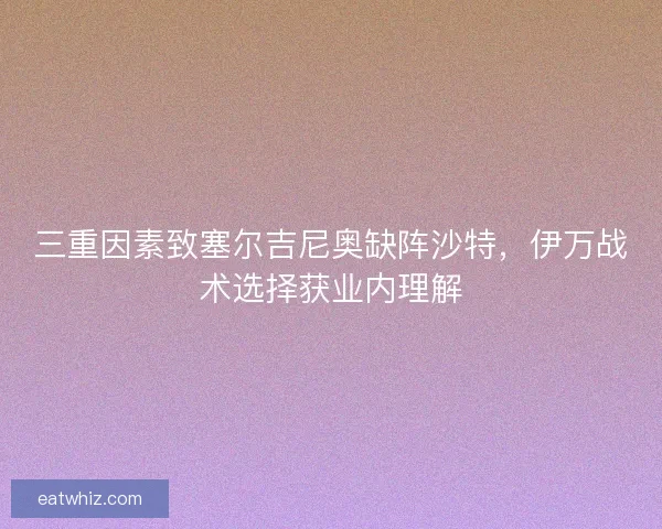 三重因素致塞尔吉尼奥缺阵沙特，伊万战术选择获业内理解