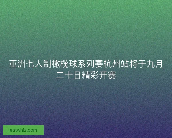 亚洲七人制橄榄球系列赛杭州站将于九月二十日精彩开赛