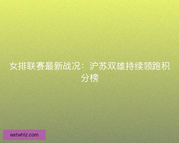女排联赛最新战况：沪苏双雄持续领跑积分榜