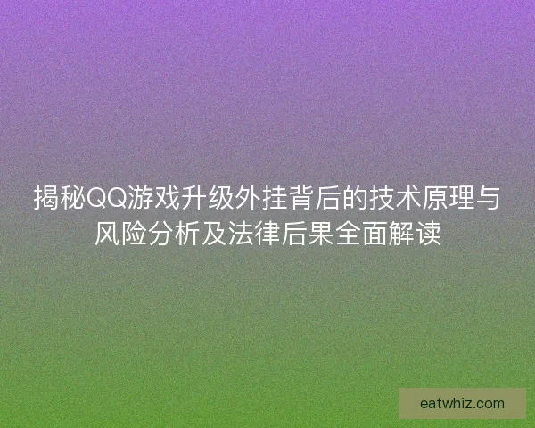 揭秘QQ游戏升级外挂背后的技术原理与风险分析及法律后果全面解读