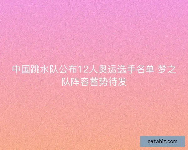 中国跳水队公布12人奥运选手名单 梦之队阵容蓄势待发