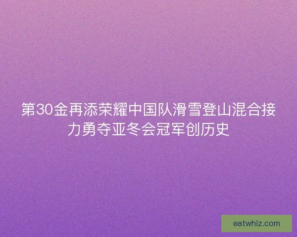 第30金再添荣耀中国队滑雪登山混合接力勇夺亚冬会冠军创历史